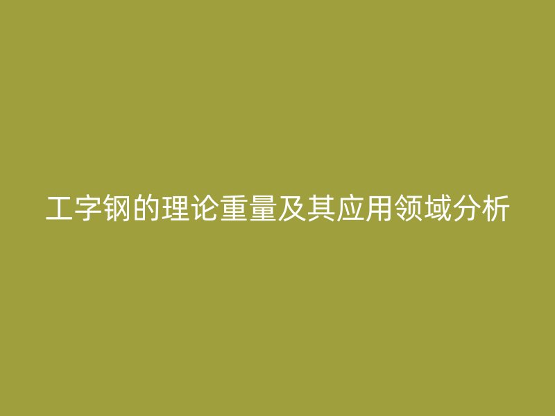 工字钢的理论重量及其应用领域分析