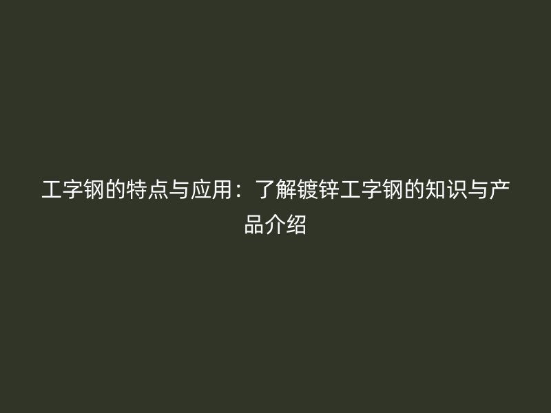 工字钢的特点与应用:了解镀锌工字钢的知识与产品介绍