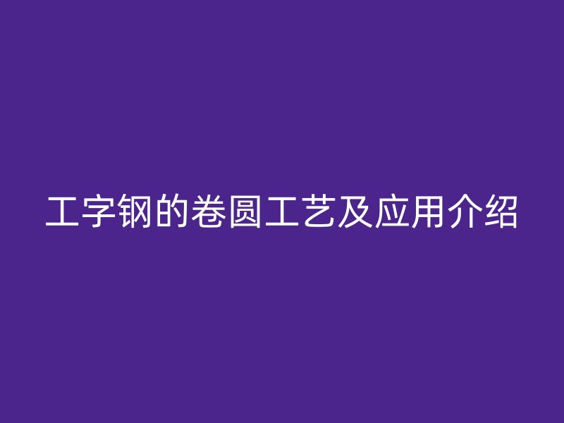工字钢的卷圆工艺及应用介绍