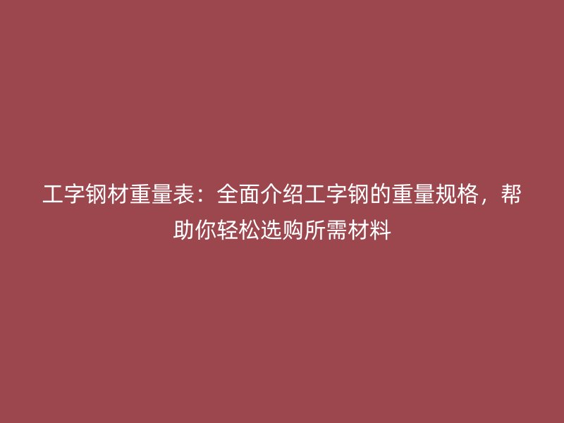 工字钢材重量表:全面介绍工字钢的重量规格,帮助你轻松选购所需材料