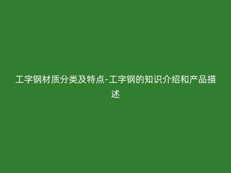 工字钢材质分类及特点-工字钢的知识介绍和产品描述