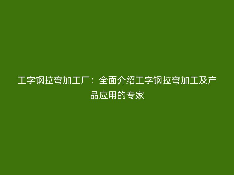 工字钢拉弯加工厂:全面介绍工字钢拉弯加工及产品应用的专家