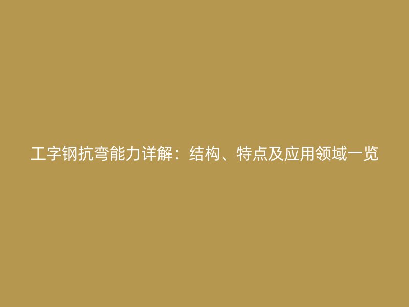 工字钢抗弯能力详解:结构、特点及应用领域一览