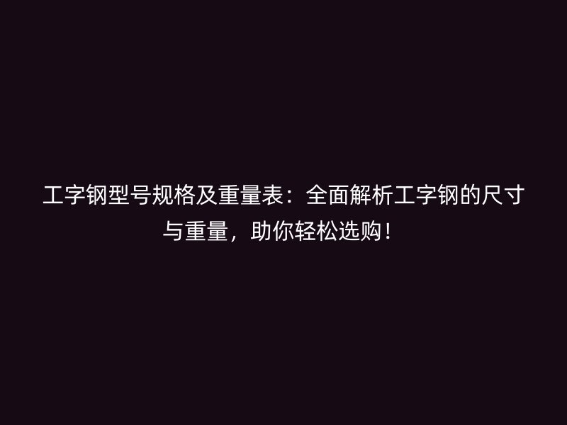 工字钢型号规格及重量表:全面解析工字钢的尺寸与重量,助你轻松选购!
