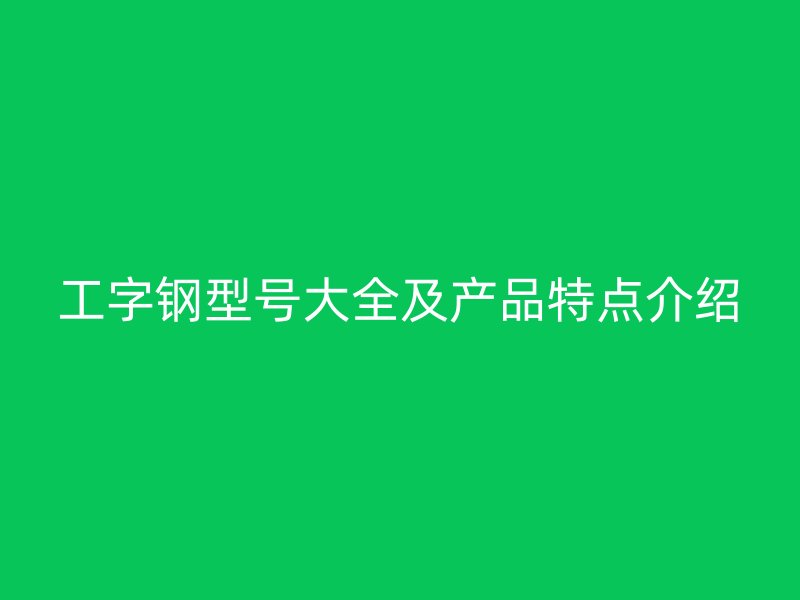 工字钢型号大全及产品特点介绍