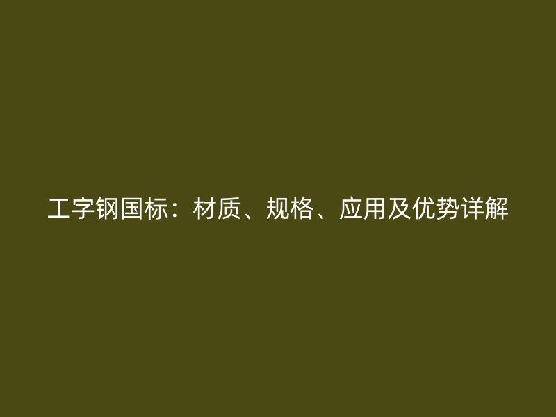 工字钢国标:材质、规格、应用及优势详解