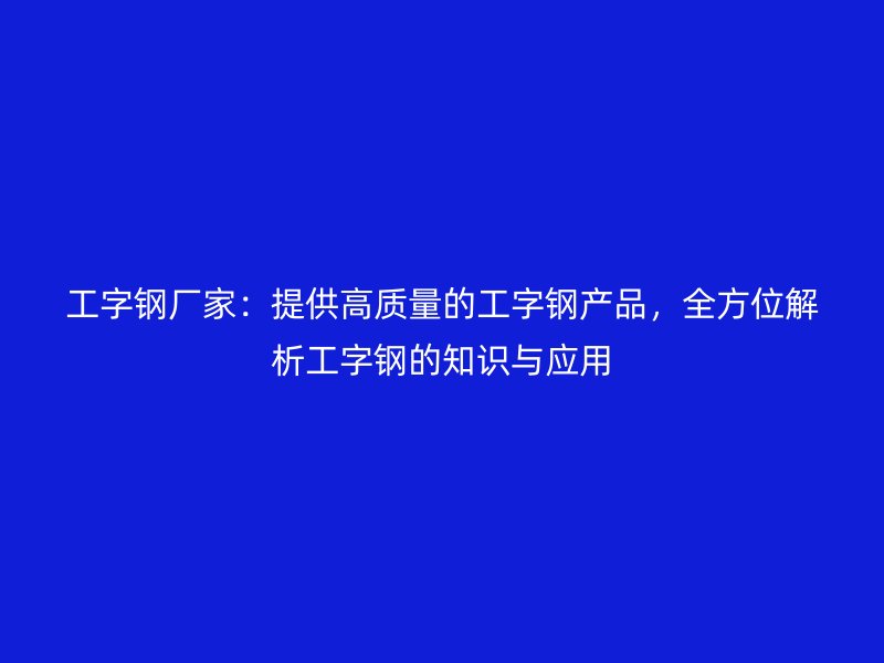 工字钢厂家:提供高质量的工字钢产品,全方位解析工字钢的知识与应用