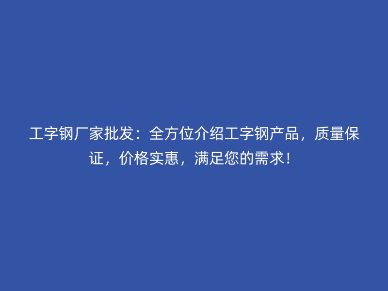 工字钢厂家批发：全方位介绍工字钢产品，质量保证，价格实惠，满足您的需求！