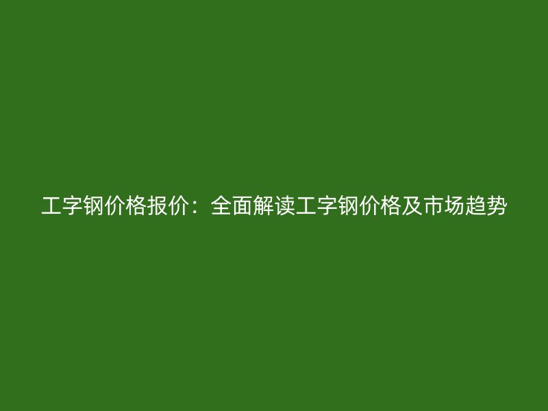 工字钢价格报价:全面解读工字钢价格及市场趋势