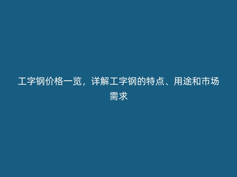工字钢价格一览,详解工字钢的特点、用途和市场需求