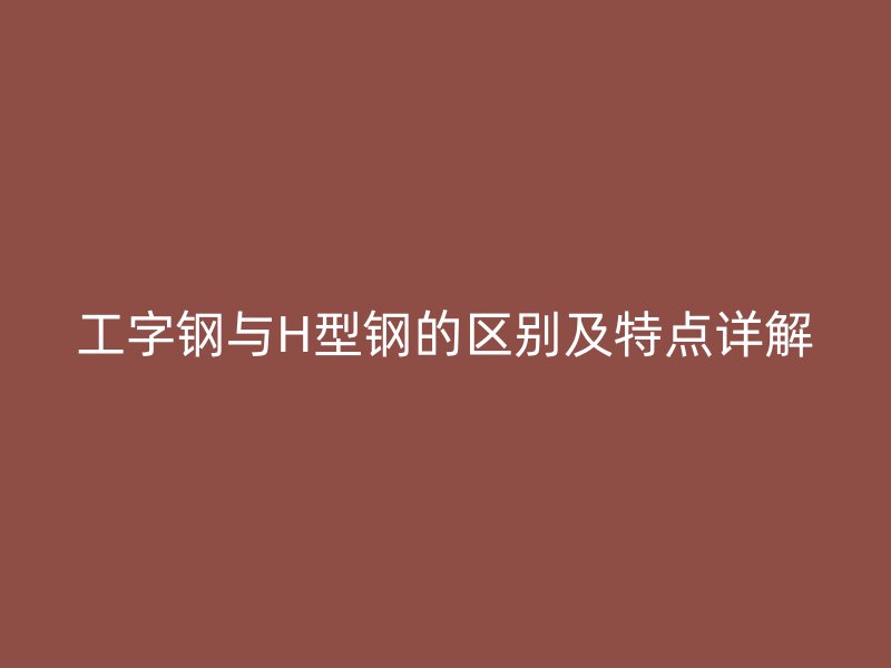 工字钢与H型钢的区别及特点详解