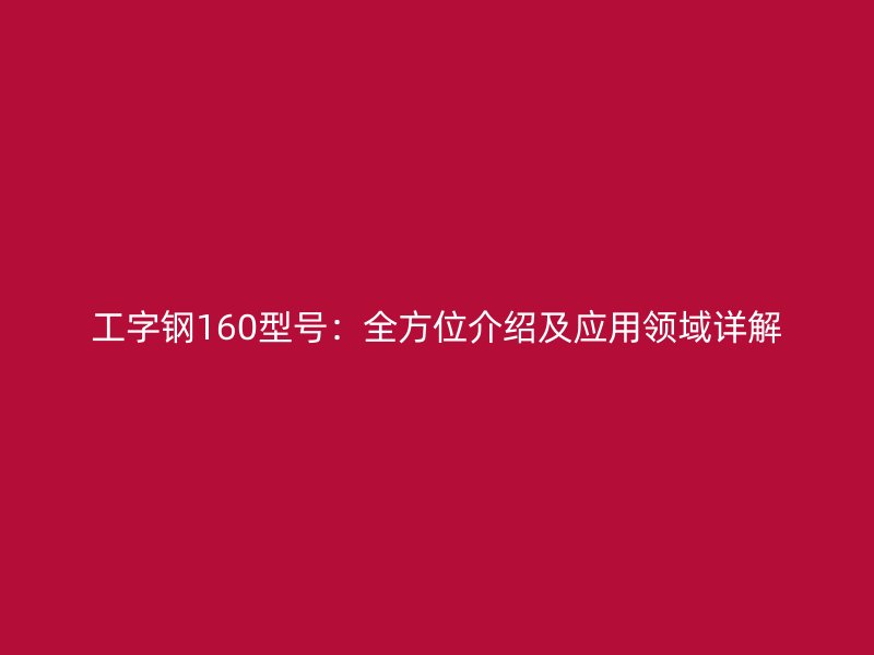 工字钢160型号:全方位介绍及应用领域详解