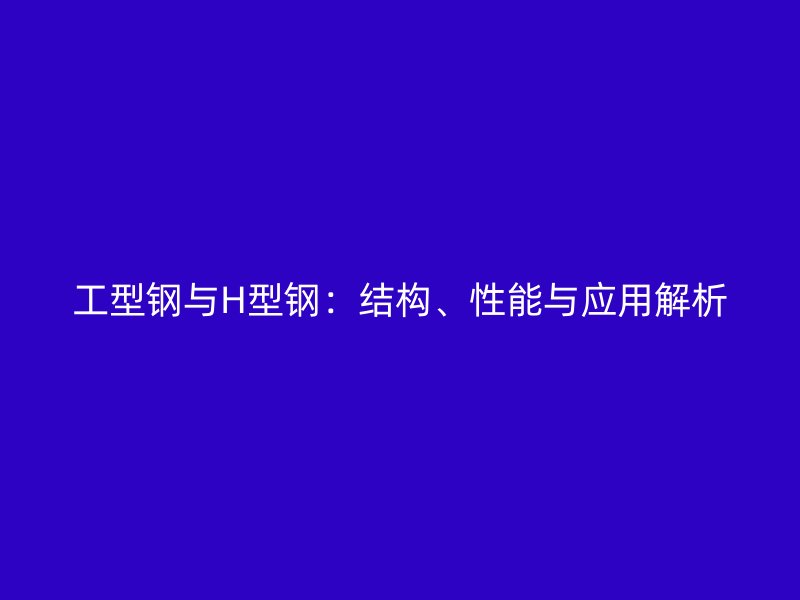工型钢与H型钢:结构、性能与应用解析