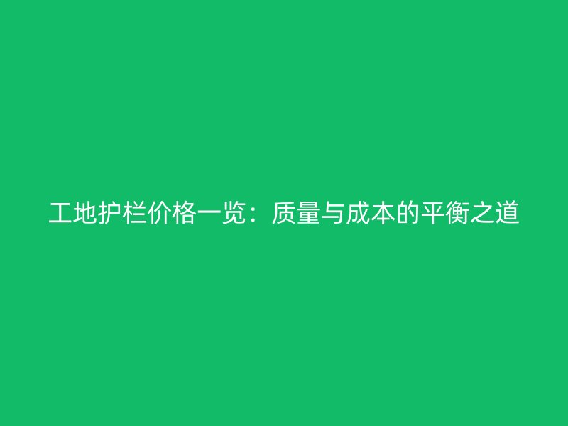 工地护栏价格一览：质量与成本的平衡之道