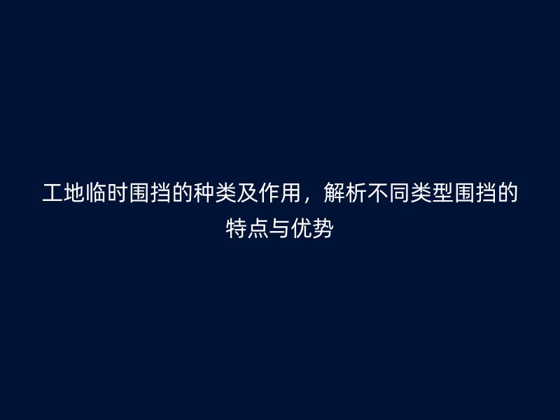 工地临时围挡的种类及作用,解析不同类型围挡的特点与优势