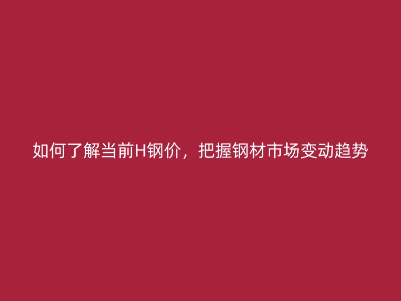 如何了解当前H钢价,把握钢材市场变动趋势