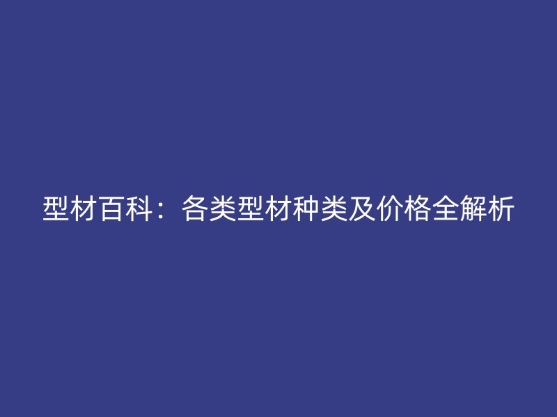 型材百科:各类型材种类及价格全解析