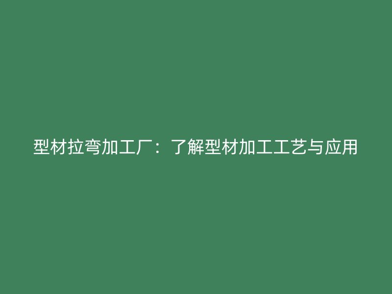 型材拉弯加工厂:了解型材加工工艺与应用