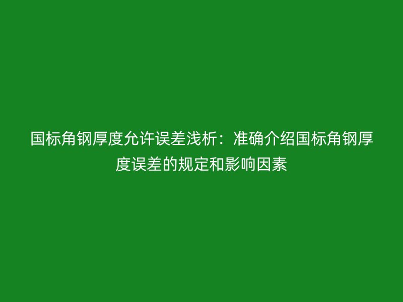 国标角钢厚度允许误差浅析:准确介绍国标角钢厚度误差的规定和影响因素