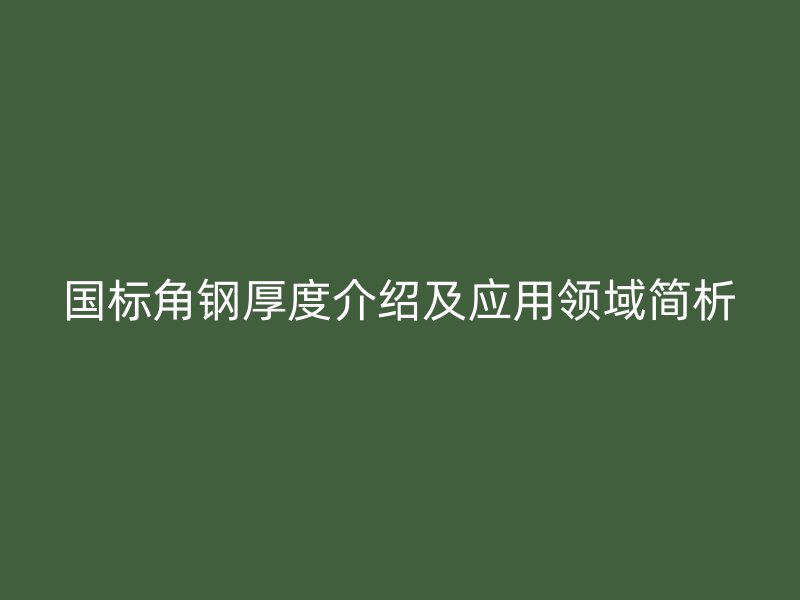 国标角钢厚度介绍及应用领域简析