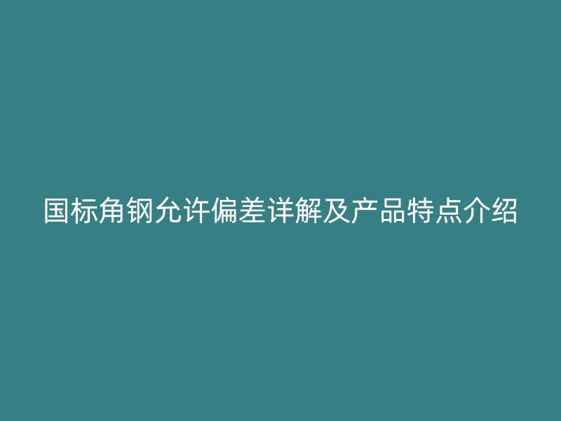 国标角钢允许偏差详解及产品特点介绍