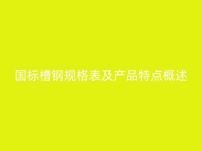 国标槽钢规格表及产品特点概述