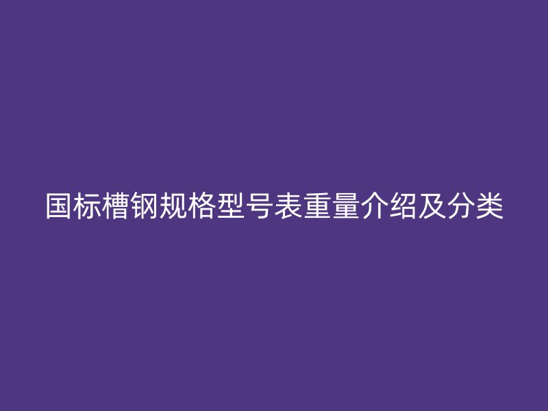 国标槽钢规格型号表重量介绍及分类