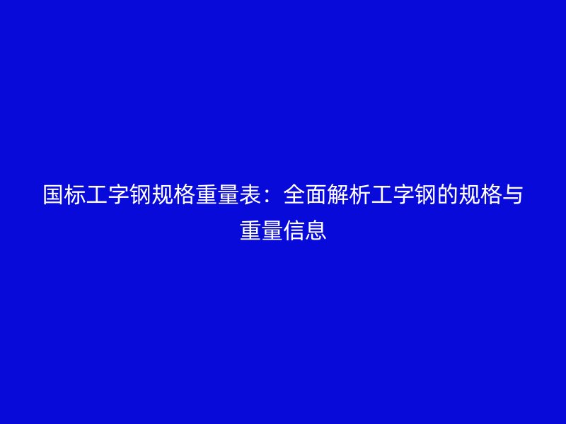 国标工字钢规格重量表:全面解析工字钢的规格与重量信息