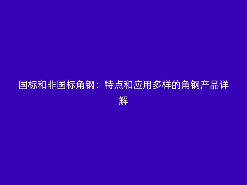 国标和非国标角钢:特点和应用多样的角钢产品详解