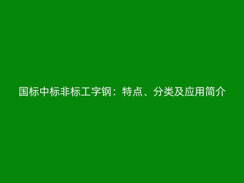 国标中标非标工字钢：特点、分类及应用简介