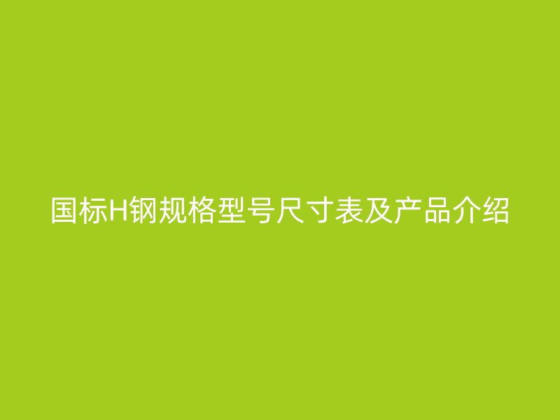 国标H钢规格型号尺寸表及产品介绍