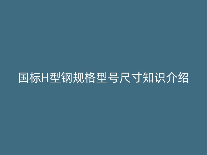 国标H型钢规格型号尺寸知识介绍
