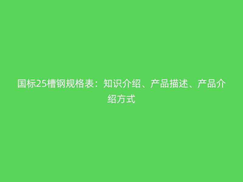 国标25槽钢规格表:知识介绍、产品描述、产品介绍方式