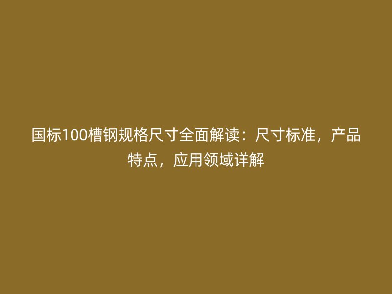 国标100槽钢规格尺寸全面解读：尺寸标准，产品特点，应用领域详解
