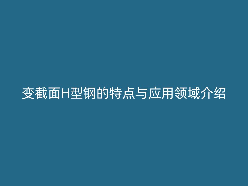 变截面H型钢的特点与应用领域介绍
