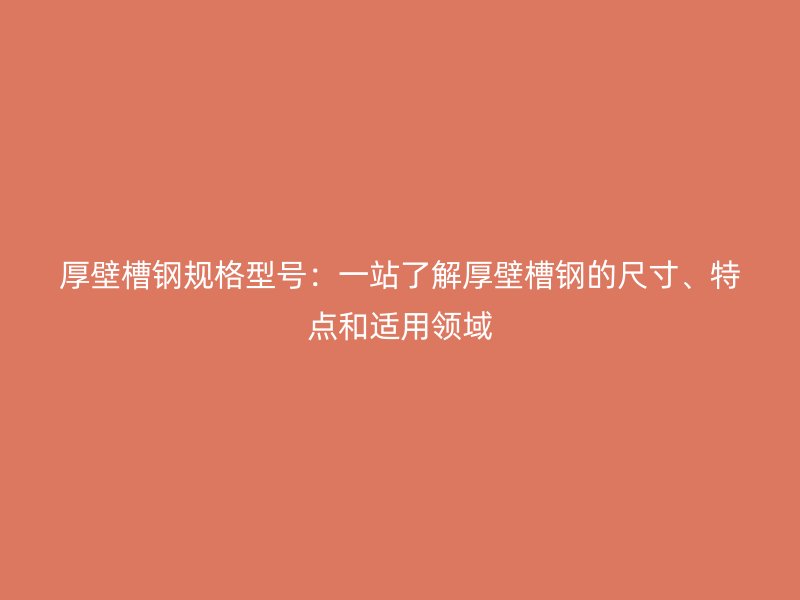 厚壁槽钢规格型号:一站了解厚壁槽钢的尺寸、特点和适用领域