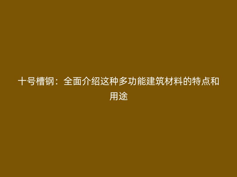 十号槽钢:全面介绍这种多功能建筑材料的特点和用途
