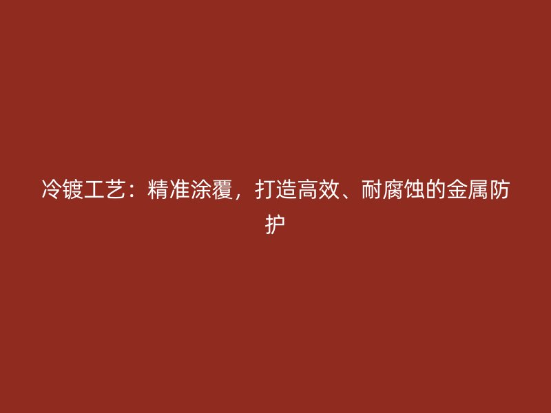 冷镀工艺:精准涂覆,打造高效、耐腐蚀的金属防护