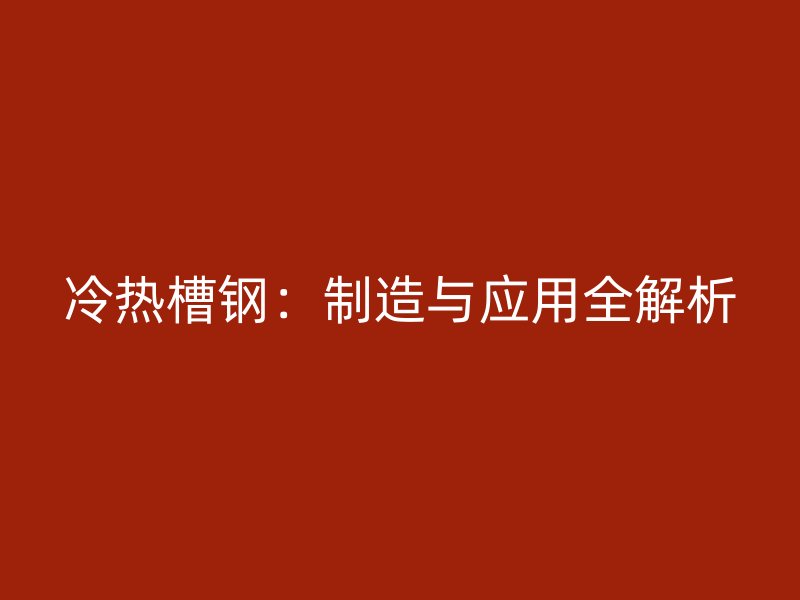 冷热槽钢:制造与应用全解析