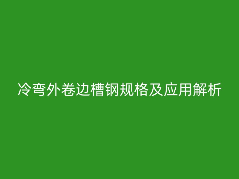 冷弯外卷边槽钢规格及应用解析
