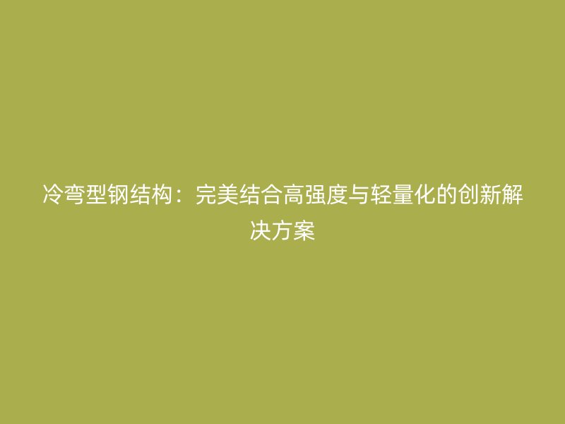 冷弯型钢结构:完美结合高强度与轻量化的创新解决方案