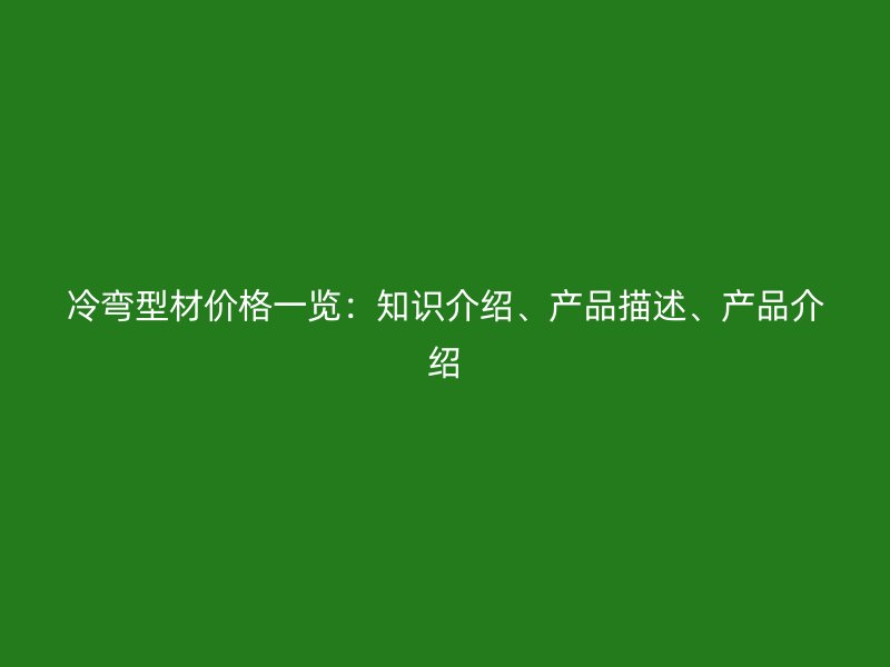 冷弯型材价格一览:知识介绍、产品描述、产品介绍