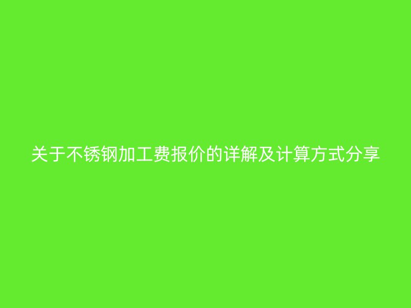 关于不锈钢加工费报价的详解及计算方式分享