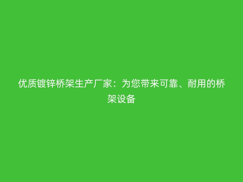 优质镀锌桥架生产厂家:为您带来可靠、耐用的桥架设备