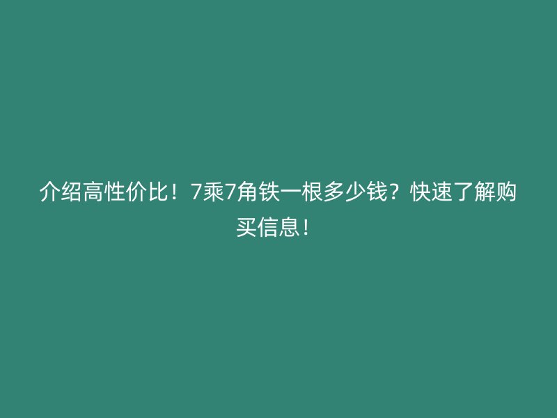 介绍高性价比!7乘7角铁一根多少钱?快速了解购买信息!