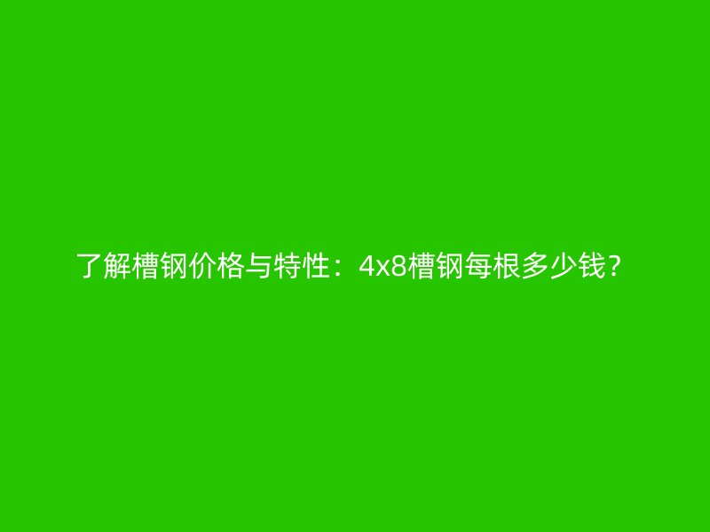 了解槽钢价格与特性:4x8槽钢每根多少钱?