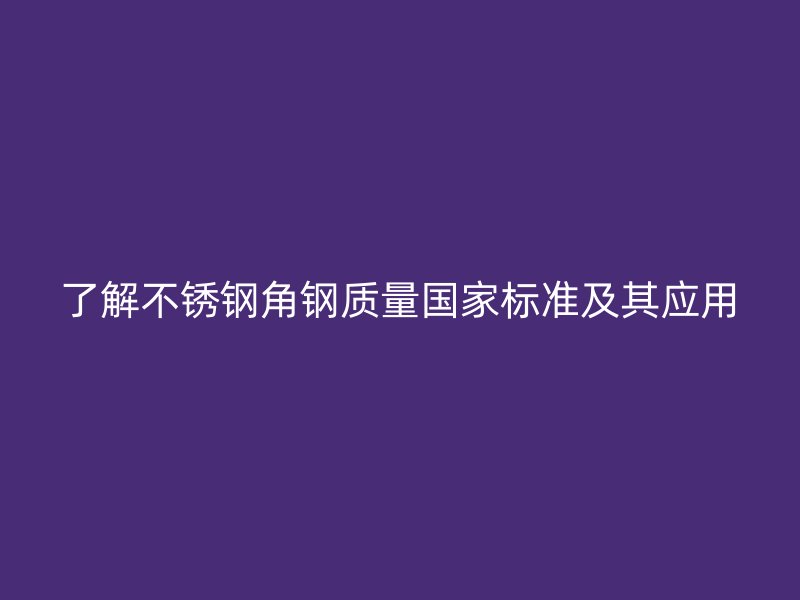 了解不锈钢角钢质量国家标准及其应用