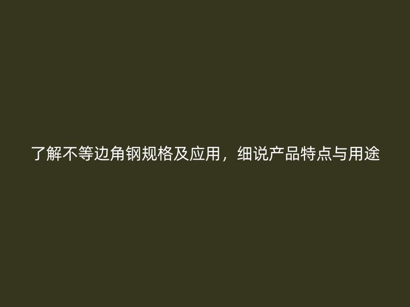 了解不等边角钢规格及应用,细说产品特点与用途
