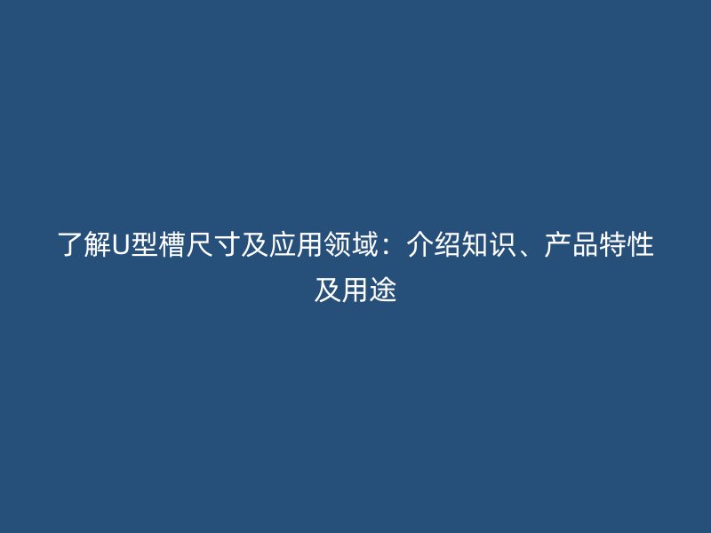 了解U型槽尺寸及应用领域:介绍知识、产品特性及用途