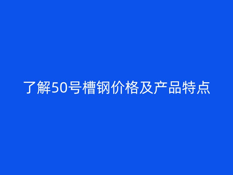 了解50号槽钢价格及产品特点
